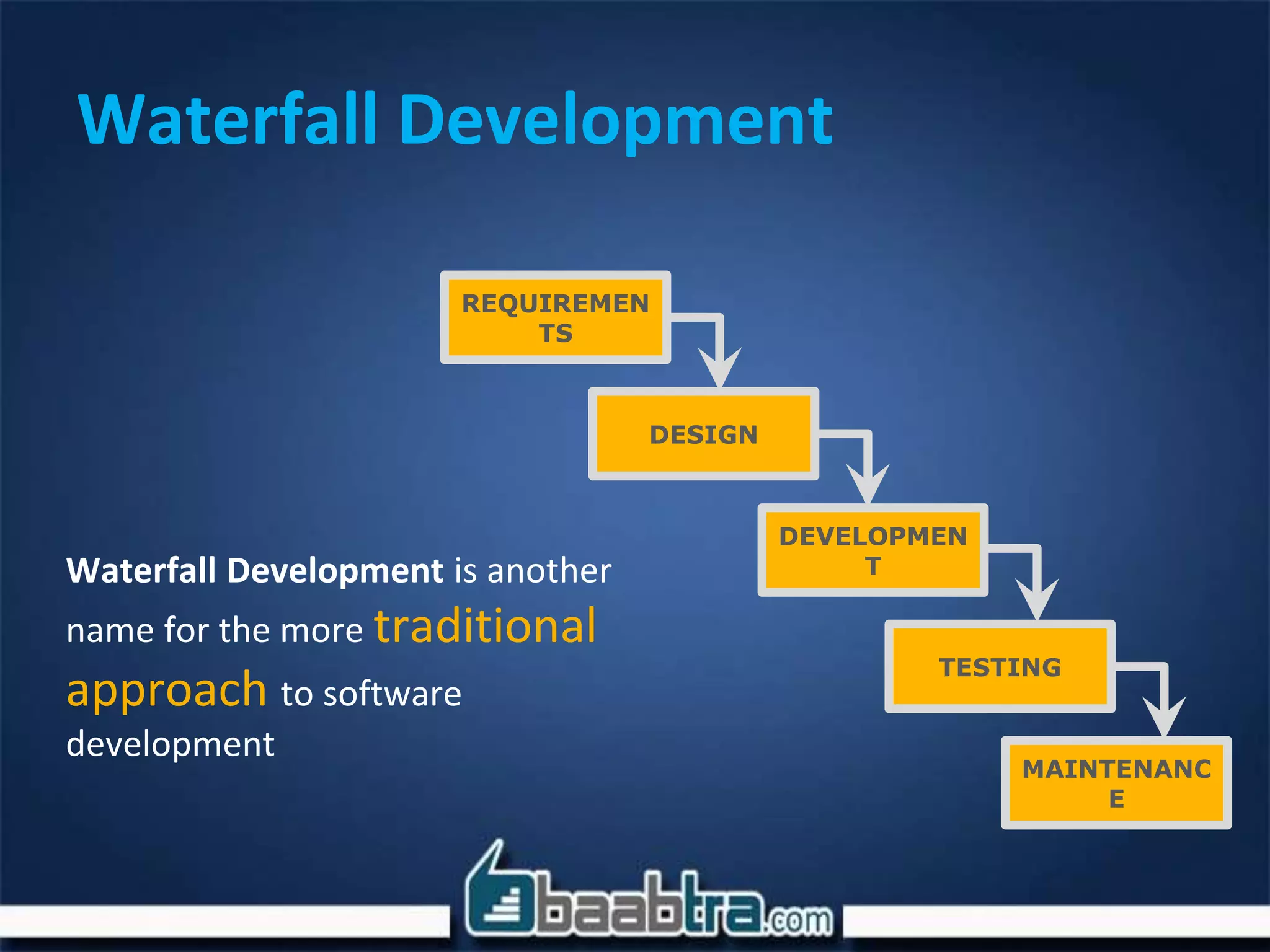 REQUIREMEN
TS
DESIGN
DEVELOPMEN
T
TESTING
MAINTENANC
E
Waterfall Development is another
name for the more traditional
approach to software
development
Waterfall Development
 