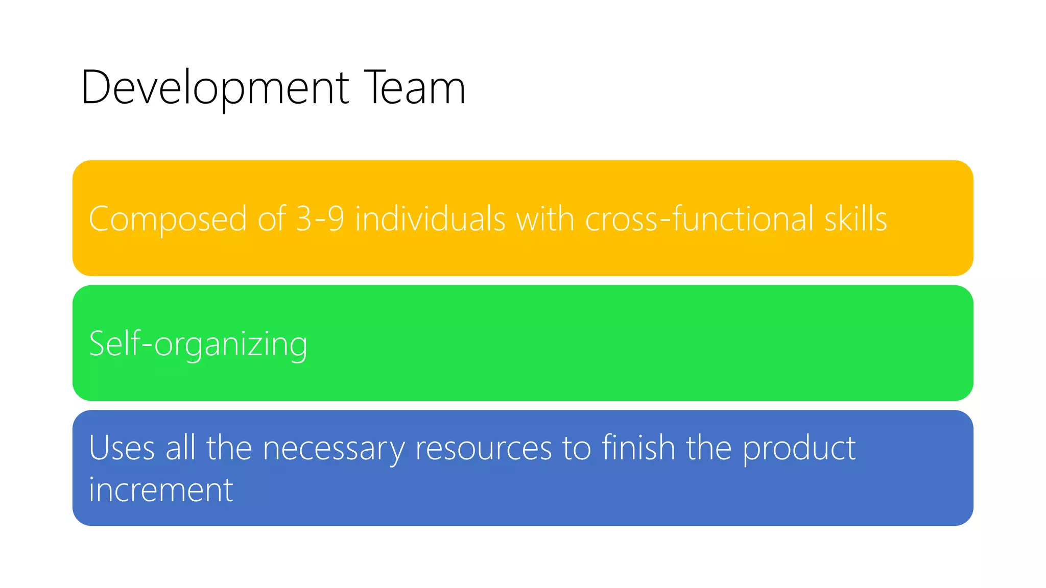 Development Team
Composed of 3-9 individuals with cross-functional skills
Self-organizing
Uses all the necessary resources to finish the product
increment
 