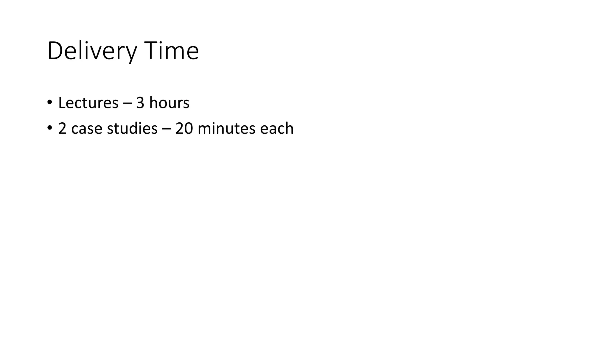 Delivery Time
• Lectures – 3 hours
• 2 case studies – 20 minutes each
 