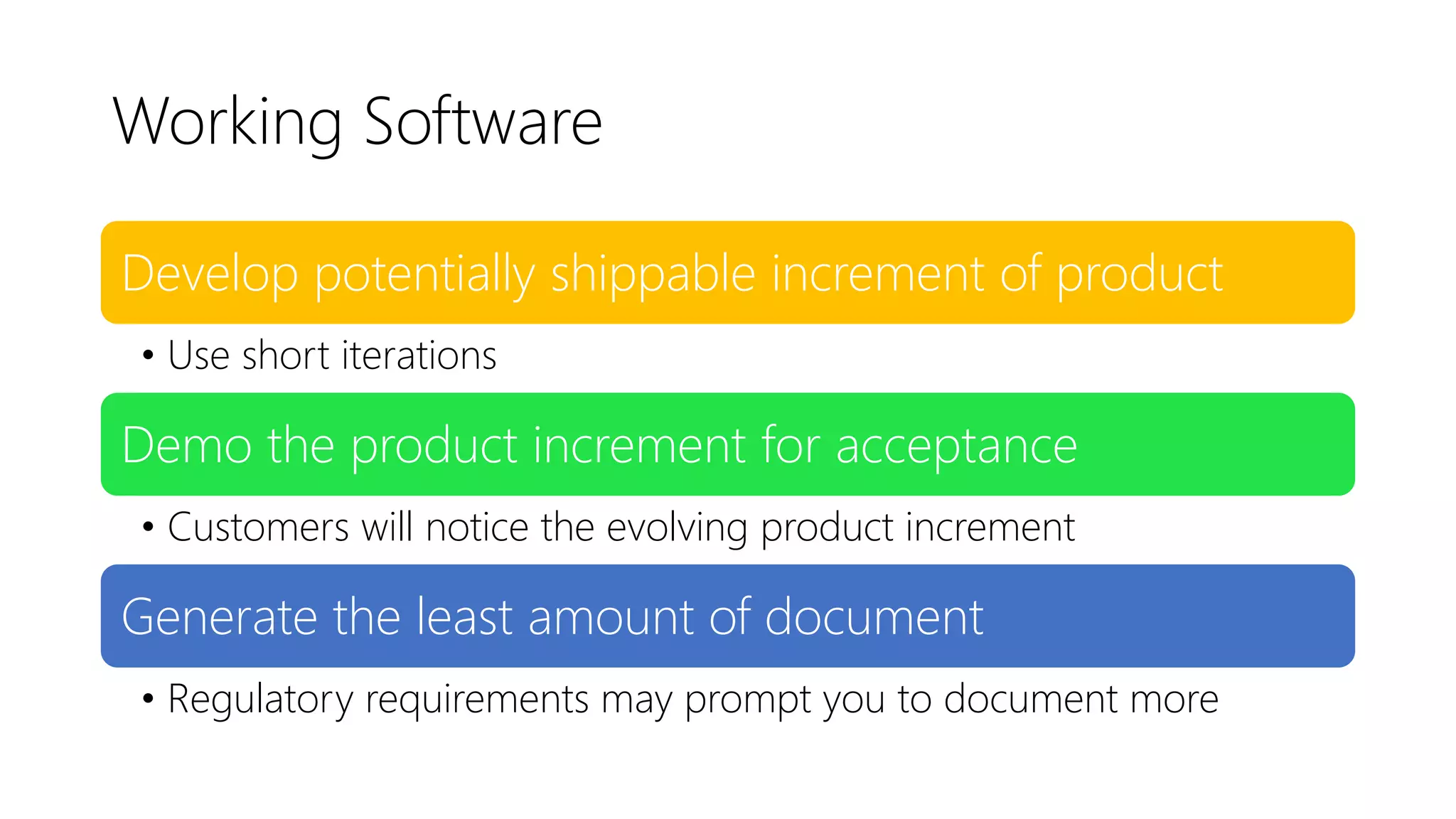 Working Software
Develop potentially shippable increment of product
• Use short iterations
Demo the product increment for acceptance
• Customers will notice the evolving product increment
Generate the least amount of document
• Regulatory requirements may prompt you to document more
 