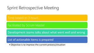 Sprint Retrospective Meeting
Time boxed to 3 hours
Facilitated by Scrum Master
Development teams talks about what went well and wrong
List of actionable items is prepared
• Objective is to improve the current process/situation
 