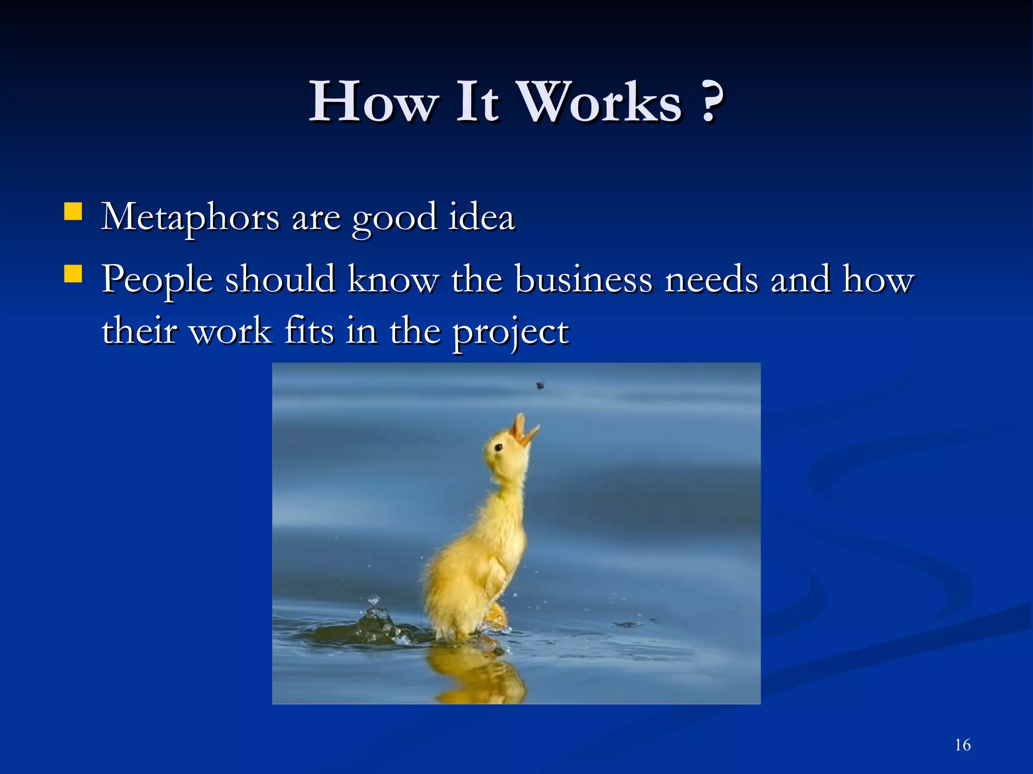 How It Works ? Metaphors are good idea People should know the business needs and how their work fits in the project 
