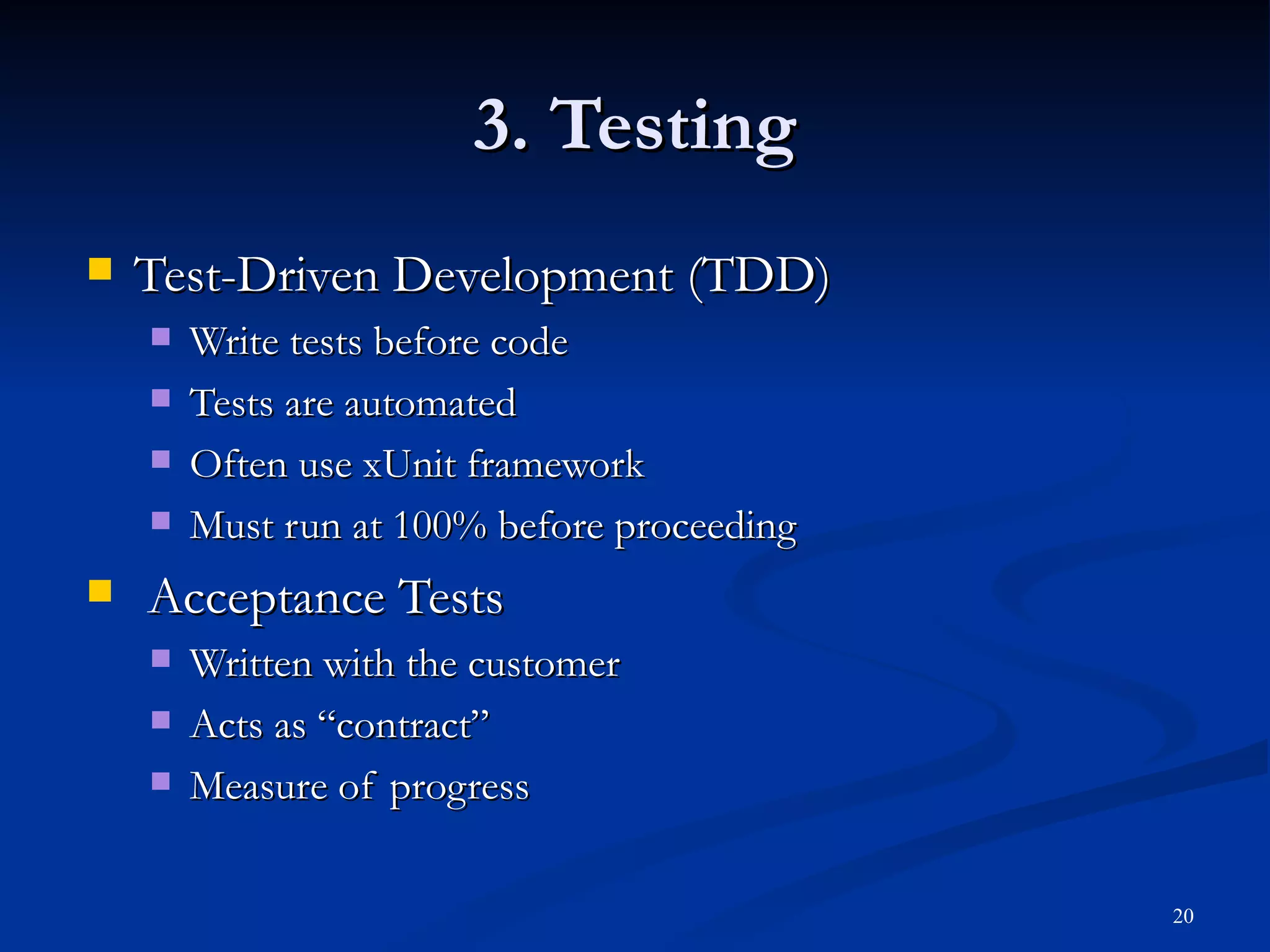 3. Testing Test-Driven Development (TDD) Write tests before code Tests are automated Often use xUnit framework Must run at 100% before proceeding Acceptance Tests Written with the customer Acts as “contract” Measure of progress 