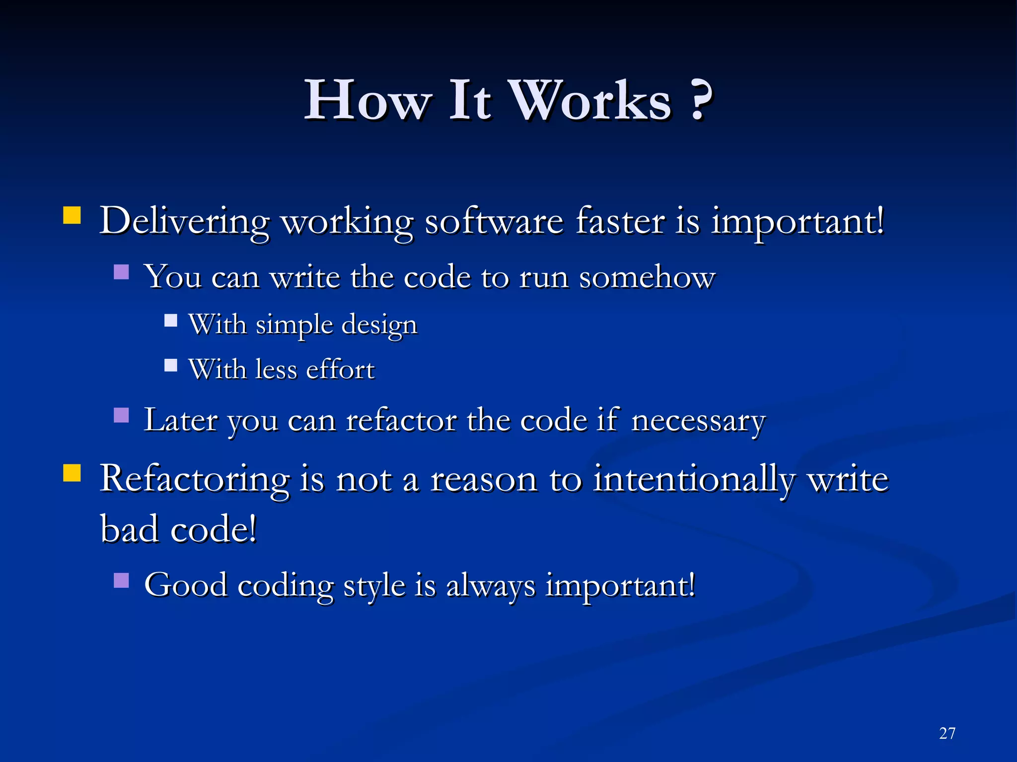 How It Works ? Delivering working software faster is important! You can write the code to run somehow With simple design With less effort Later you can refactor the code if necessary Refactoring is not a reason to intentionally write bad code! Good coding style is always important! 