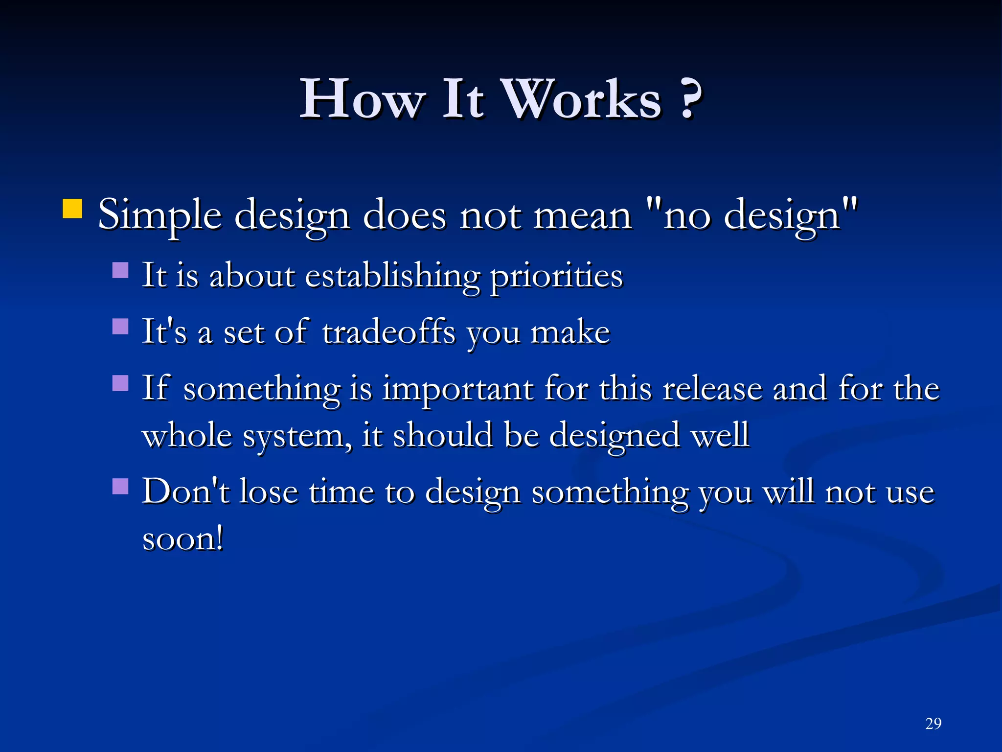 How It Works ? Simple design does not mean &quot;no design&quot; It is about establishing priorities It's a set of tradeoffs you make If something is important for this release and for the whole system, it should be designed well Don't lose time to design something you will not use soon! 