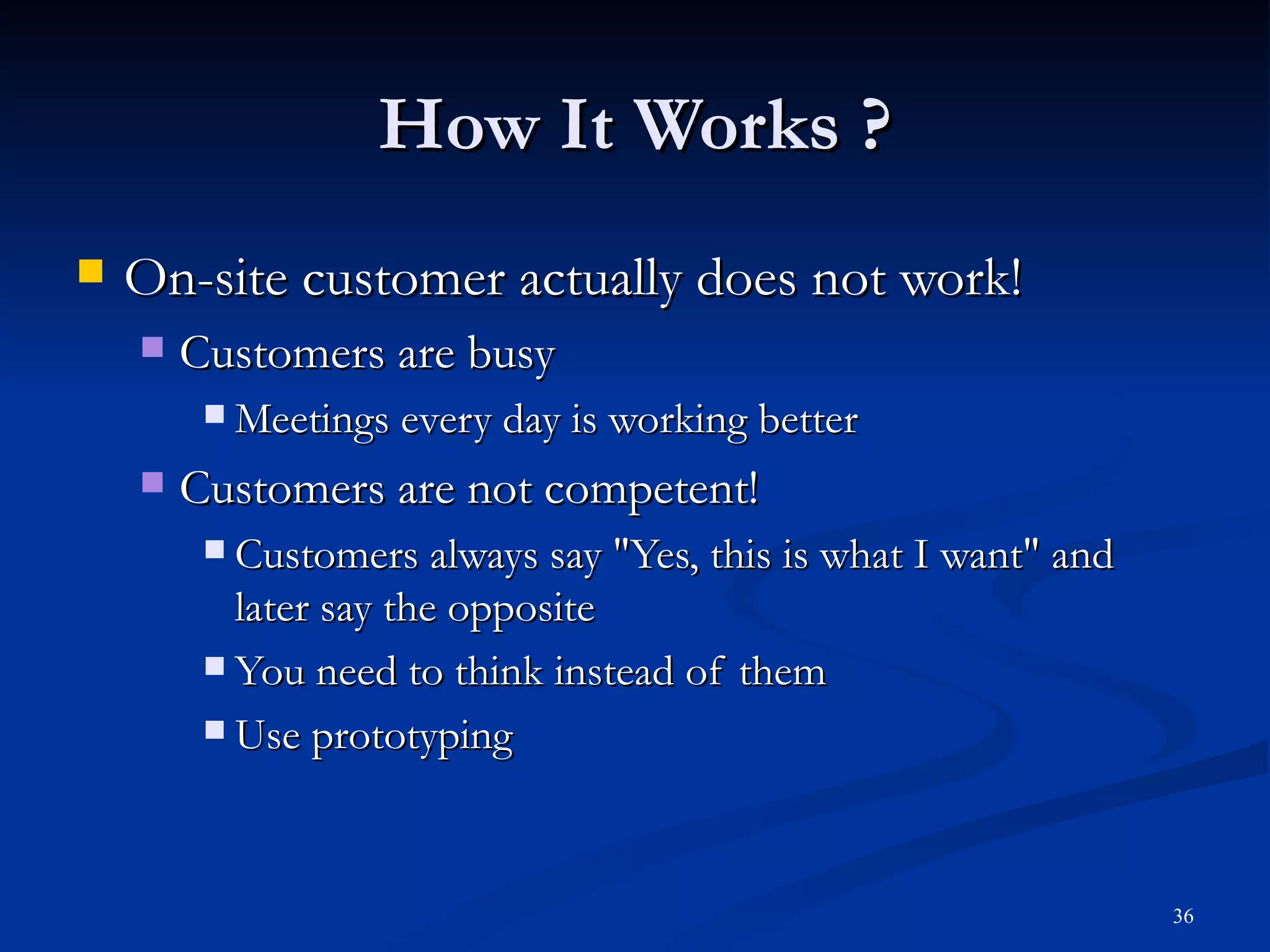 How It Works ? On-site customer actually does not work! Customers are busy Meetings every day is working better Customers are not competent! Customers always say &quot;Yes, this is what I want&quot; and later say the opposite You need to think instead of them Use prototyping 