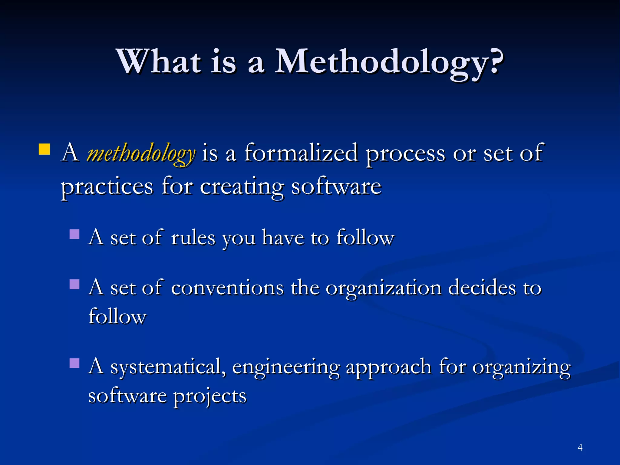 What is a Methodology? A  methodology  is a formalized process or set of practices for creating software A set of rules you have to follow A set of conventions the organization decides to follow A systematical, engineering approach for organizing software projects 