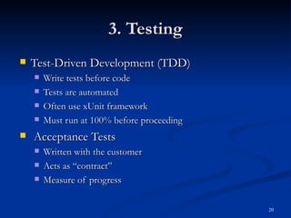 3. Testing Test-Driven Development (TDD) Write tests before code Tests are automated Often use xUnit framework Must run at 100% before proceeding Acceptance Tests Written with the customer Acts as “contract” Measure of progress 