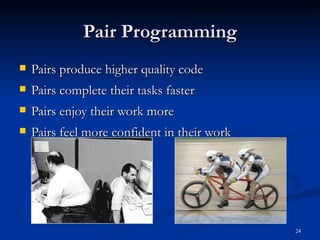 Pair Programming Pairs produce higher quality code Pairs complete their tasks faster Pairs enjoy their work more Pairs feel more confident in their work 