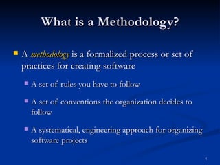 What is a Methodology? A  methodology  is a formalized process or set of practices for creating software A set of rules you have to follow A set of conventions the organization decides to follow A systematical, engineering approach for organizing software projects 