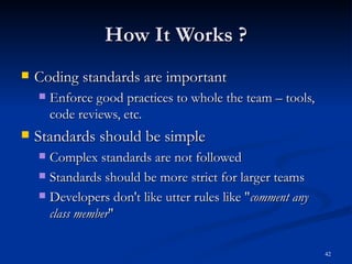 How It Works ? Coding standards are important Enforce good practices to whole the team – tools, code reviews, etc. Standards should be simple Complex standards are not followed Standards should be more strict for larger teams Developers don't like utter rules like &quot; comment any class member &quot; 