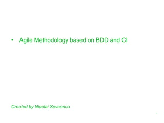 1
• Agile Methodology based on BDD and CI
Created by Nicolai Sevcenco
 