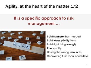 1010
Agility: at the heart of the matter 1/2
It is a specific approach to risk
management …
Building more than needed
Build lower priority items
Build right thing wrongly
Poor quality
Having the wrong resources
Discovering functional needs late
 