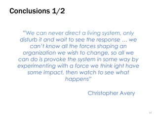 2424
“We can never direct a living system, only
disturb it and wait to see the response … we
can’t know all the forces shaping an
organization we wish to change, so all we
can do is provoke the system in some way by
experimenting with a force we think ight have
some impact, then watch to see what
happens”
Conclusions 1/2
Christopher Avery
 