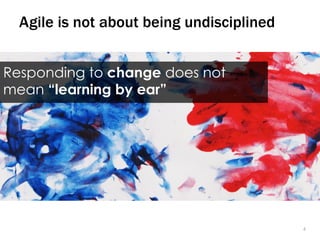 44
Agile is not about being undisciplined
Responding to change does not
mean “learning by ear”
 