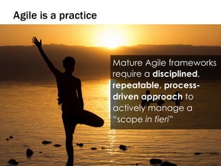 55
Agile is a practice
Mature Agile frameworks
require a disciplined,
repeatable, process-
driven approach to
actively manage a
“scope in fieri”
 