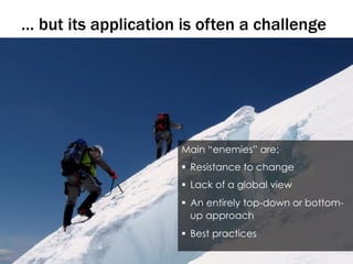 77
… but its application is often a challenge
Main “enemies” are:
§  Resistance to change
§  Lack of a global view
§  An entirely top-down or bottom-
up approach
§  Best practices
 