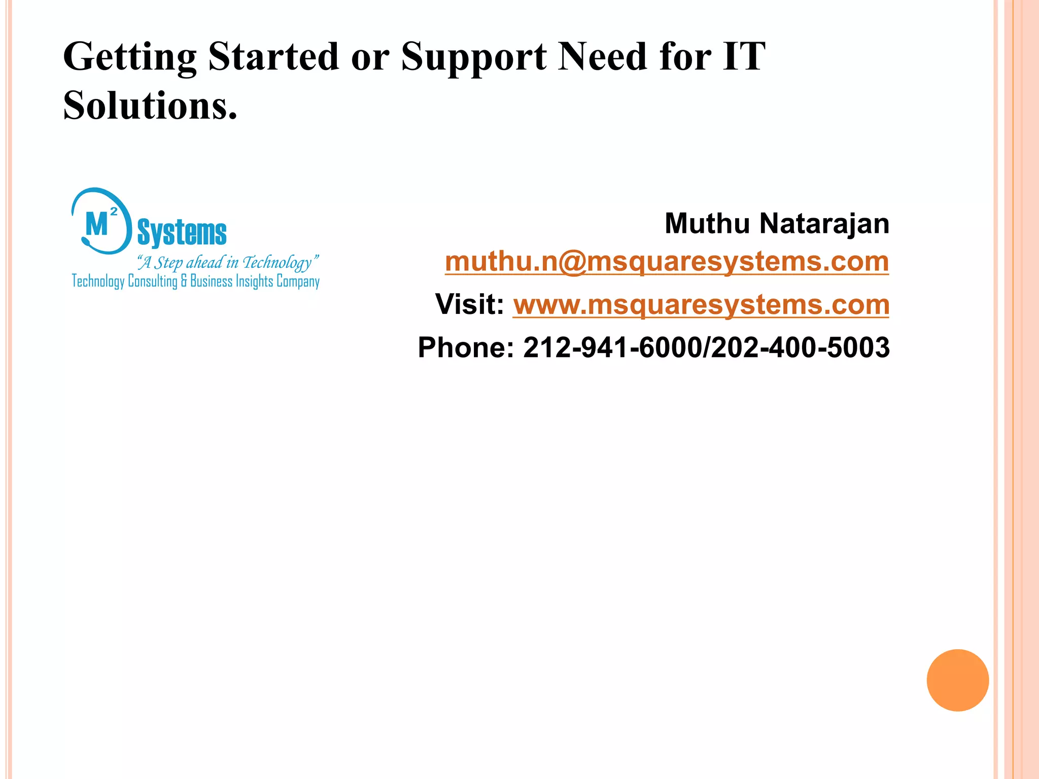 Getting Started or Support Need for IT 
Solutions. 
Muthu Natarajan 
muthu.n@msquaresystems.com 
Visit: www.msquaresystems.com 
Phone: 212-941-6000/202-400-5003 
