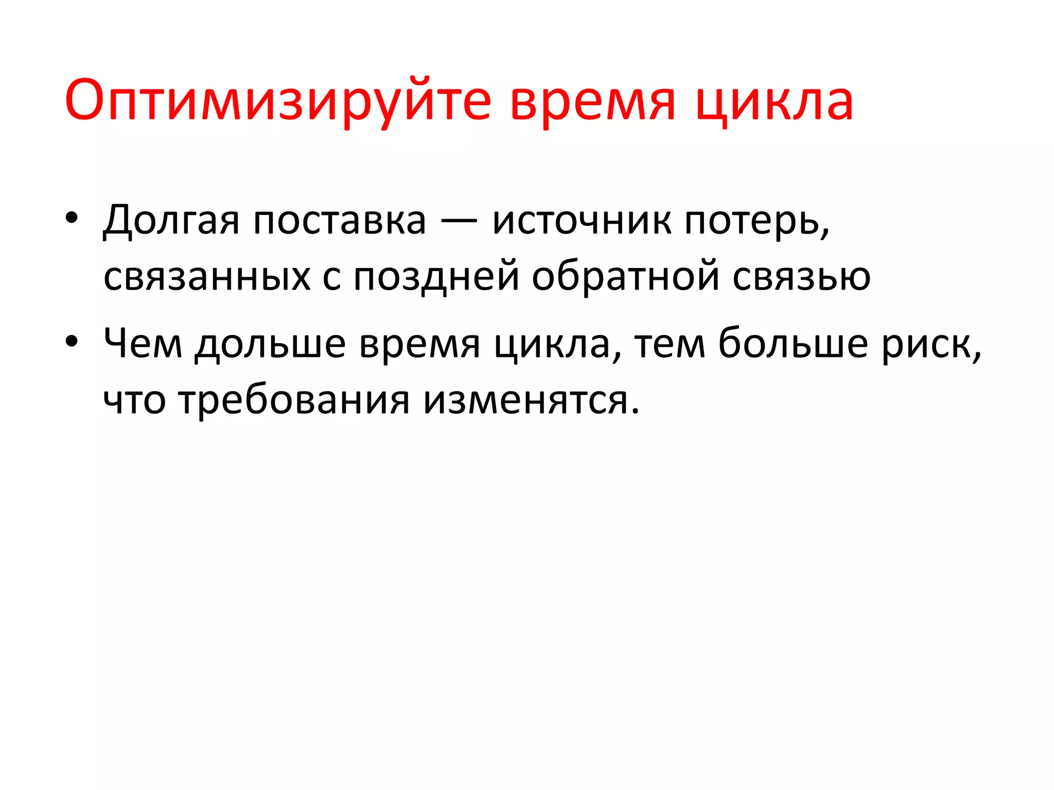 Оптимизируйте время цикла
• Долгая поставка — источник потерь,
связанных с поздней обратной связью
• Чем дольше время цикла, тем больше риск,
что требования изменятся.
 