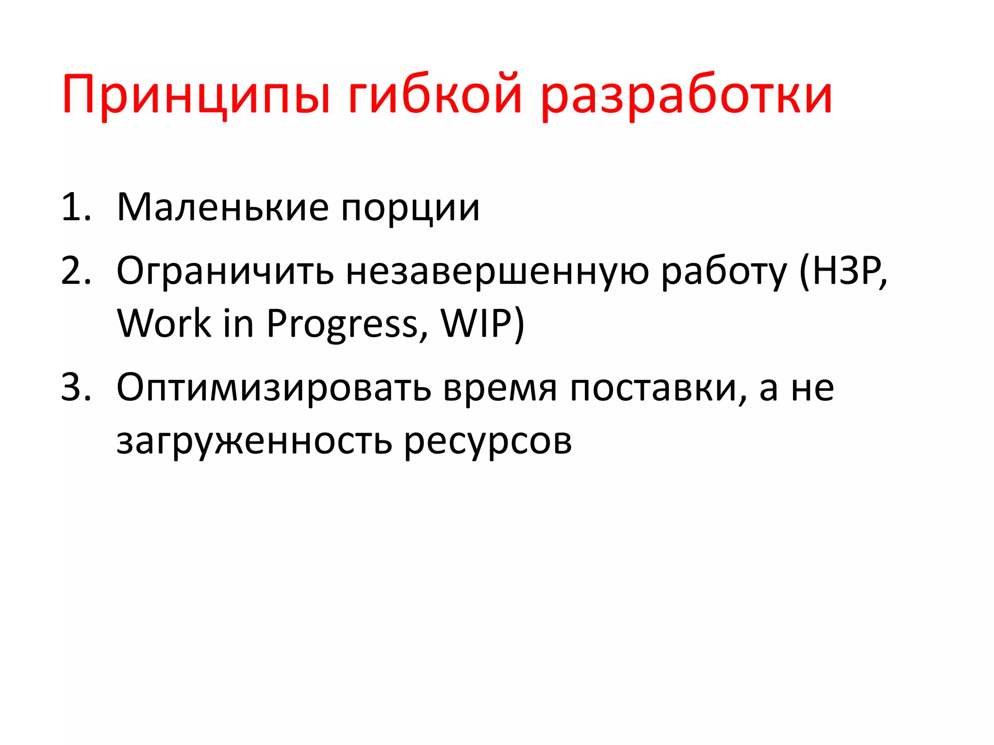 Принципы гибкой разработки
1. Маленькие порции
2. Ограничить незавершенную работу (НЗР,
Work in Progress, WIP)
3. Оптимизировать время поставки, а не
загруженность ресурсов
 