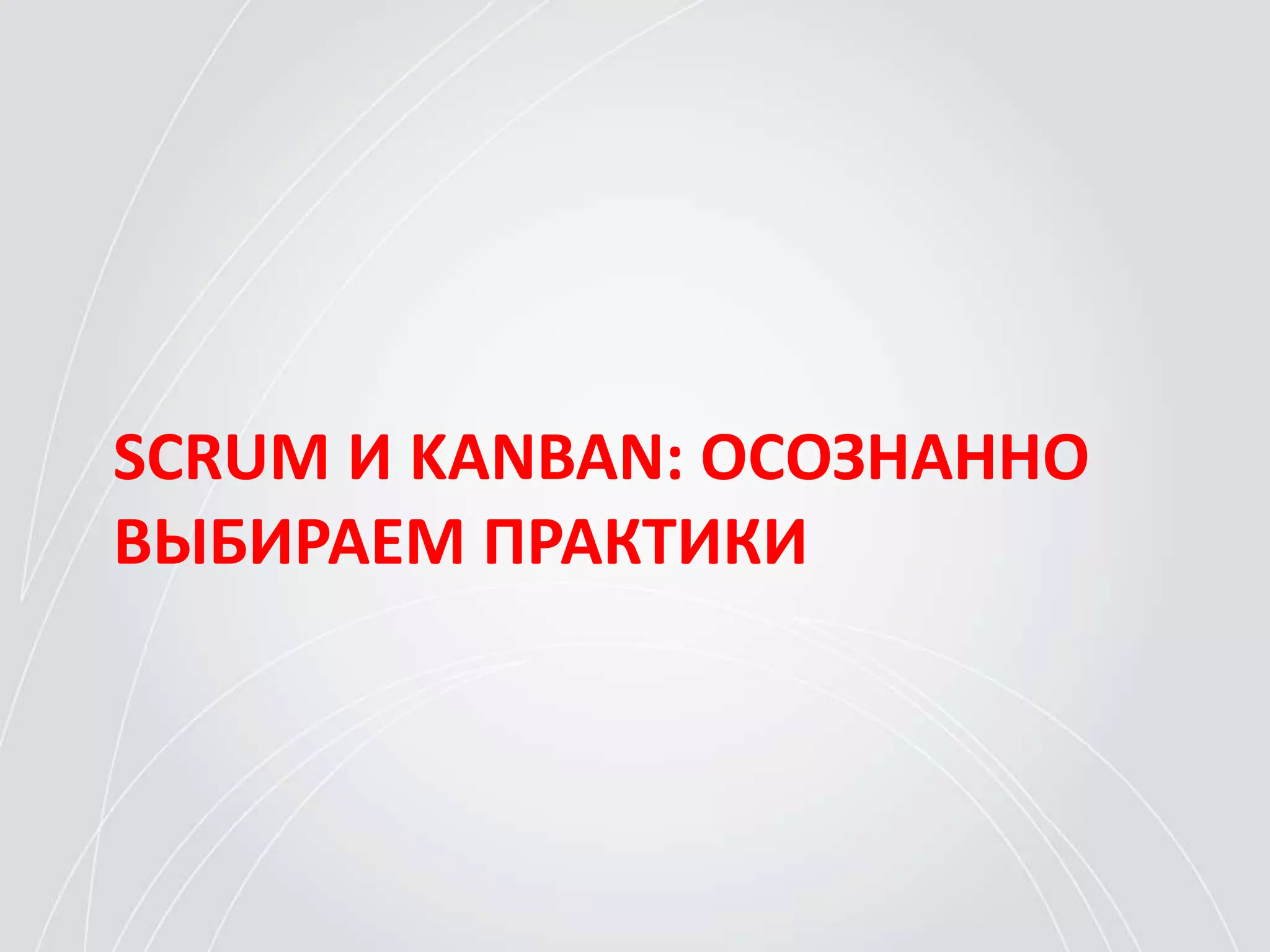 SCRUM И KANBAN: ОСОЗНАННО
ВЫБИРАЕМ ПРАКТИКИ
 