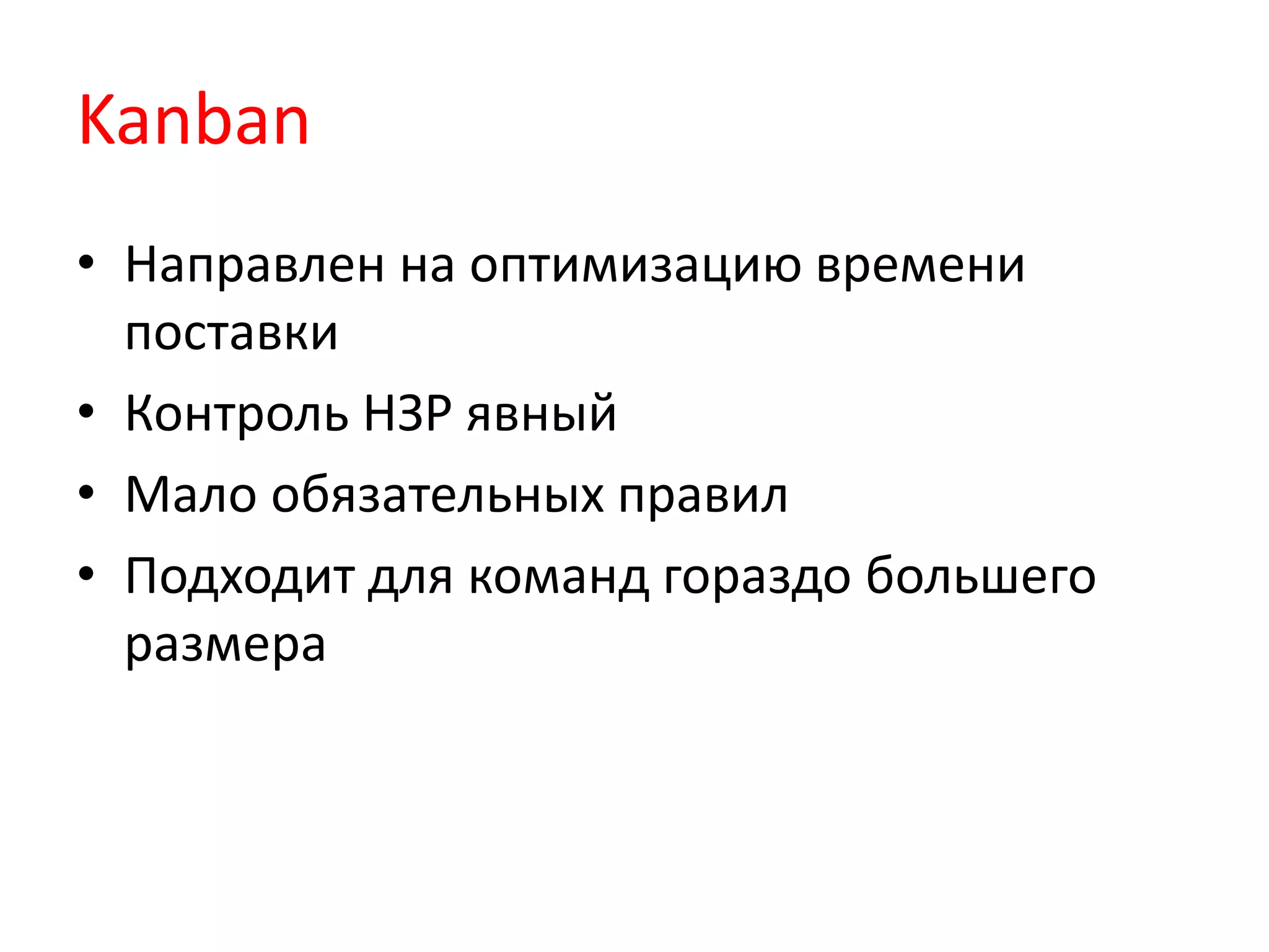 Kanban
• Направлен на оптимизацию времени
поставки
• Контроль НЗР явный
• Мало обязательных правил
• Подходит для команд гораздо большего
размера
 