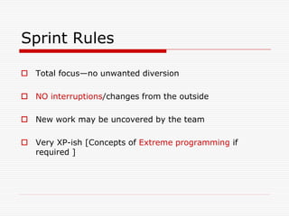 Sprint Rules
 Total focus—no unwanted diversion
 NO interruptions/changes from the outside
 New work may be uncovered by the team
 Very XP-ish [Concepts of Extreme programming if
required ]

 