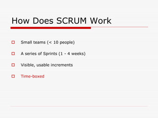 How Does SCRUM Work


Small teams (< 10 people)



A series of Sprints (1 - 4 weeks)



Visible, usable increments



Time-boxed

 