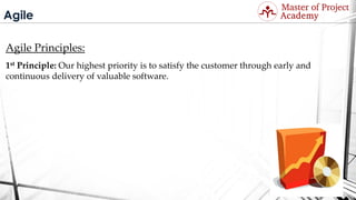 Agile
Agile Principles:
1st Principle: Our highest priority is to satisfy the customer through early and
continuous delivery of valuable software.
Visit: http://masterofproject.com for full course
 