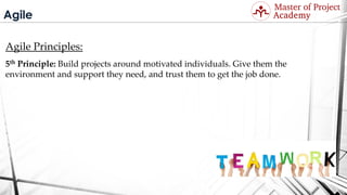 Agile
Agile Principles:
5th Principle: Build projects around motivated individuals. Give them the
environment and support they need, and trust them to get the job done.
Visit: http://masterofproject.com for full course
 