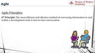 Agile
Agile Principles:
6th Principle: The most efficient and effective method of conveying information to and
within a development team is face-to-face conversation.
Visit: http://masterofproject.com for full course
 