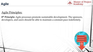 Agile
Agile Principles:
8th Principle: Agile processes promote sustainable development. The sponsors,
developers, and users should be able to maintain a constant pace indefinitely.
Visit: http://masterofproject.com for full course
 