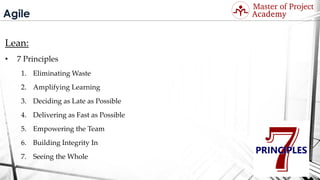 Agile
Lean:
• 7 Principles
1. Eliminating Waste
2. Amplifying Learning
3. Deciding as Late as Possible
4. Delivering as Fast as Possible
5. Empowering the Team
6. Building Integrity In
7. Seeing the Whole
Visit: http://masterofproject.com for full course
 