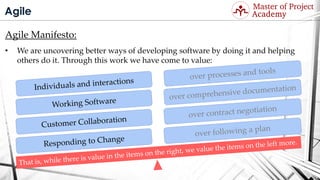 Agile
Agile Manifesto:
• We are uncovering better ways of developing software by doing it and helping
others do it. Through this work we have come to value:
Visit: http://masterofproject.com for full course
 