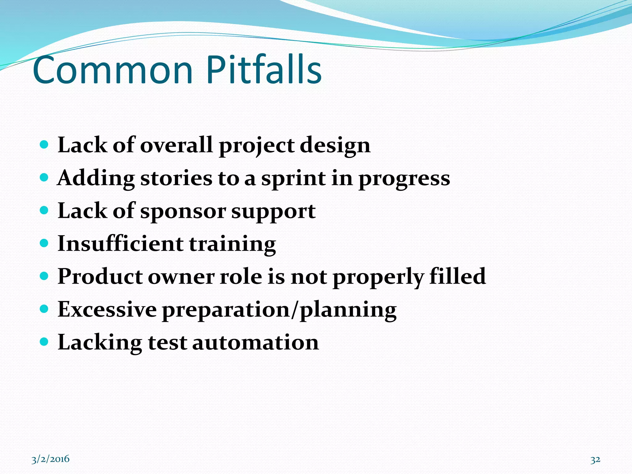 Common Pitfalls
 Lack of overall project design
 Adding stories to a sprint in progress
 Lack of sponsor support
 Insufficient training
 Product owner role is not properly filled
 Excessive preparation/planning
 Lacking test automation
3/2/2016 32
 