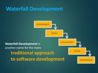 to software development
REQUIREMENTS
DESIGN
DEVELOPMENT
TESTING
MAINTENANCE
Waterfall Development is
another name for the more
traditional approach
Waterfall Development
 