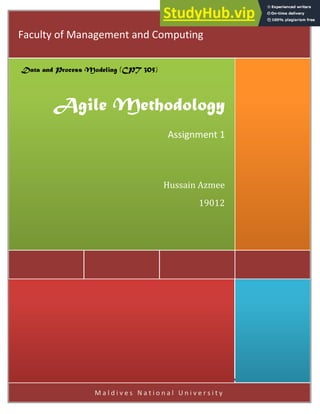 Data and Process Modeling (CPT 305) Assignment 1: Agile Methodology
Hussain Azmee 19012 Page 0
M a l d i v e s N a t i o n a l U n i v e r s i t y
Agile Methodology
Assignment 1
Faculty of Management and Computing
Data and Process Modeling (CPT 305)
Hussain Azmee
19012
 