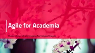 Agile for Academia
Shanae Ullman, UX and Emerging Technologies Strategist
 