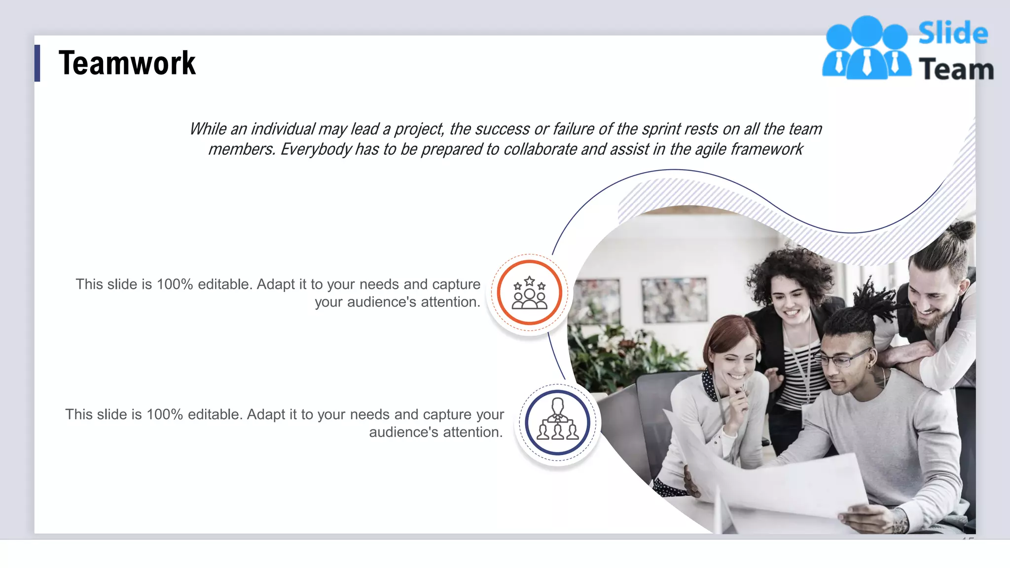 15
This slide is 100% editable. Adapt it to your needs and capture your
audience's attention.
This slide is 100% editable. Adapt it to your needs and capture
your audience's attention.
While an individual may lead a project, the success or failure of the sprint rests on all the team
members. Everybody has to be prepared to collaborate and assist in the agile framework
Teamwork
 