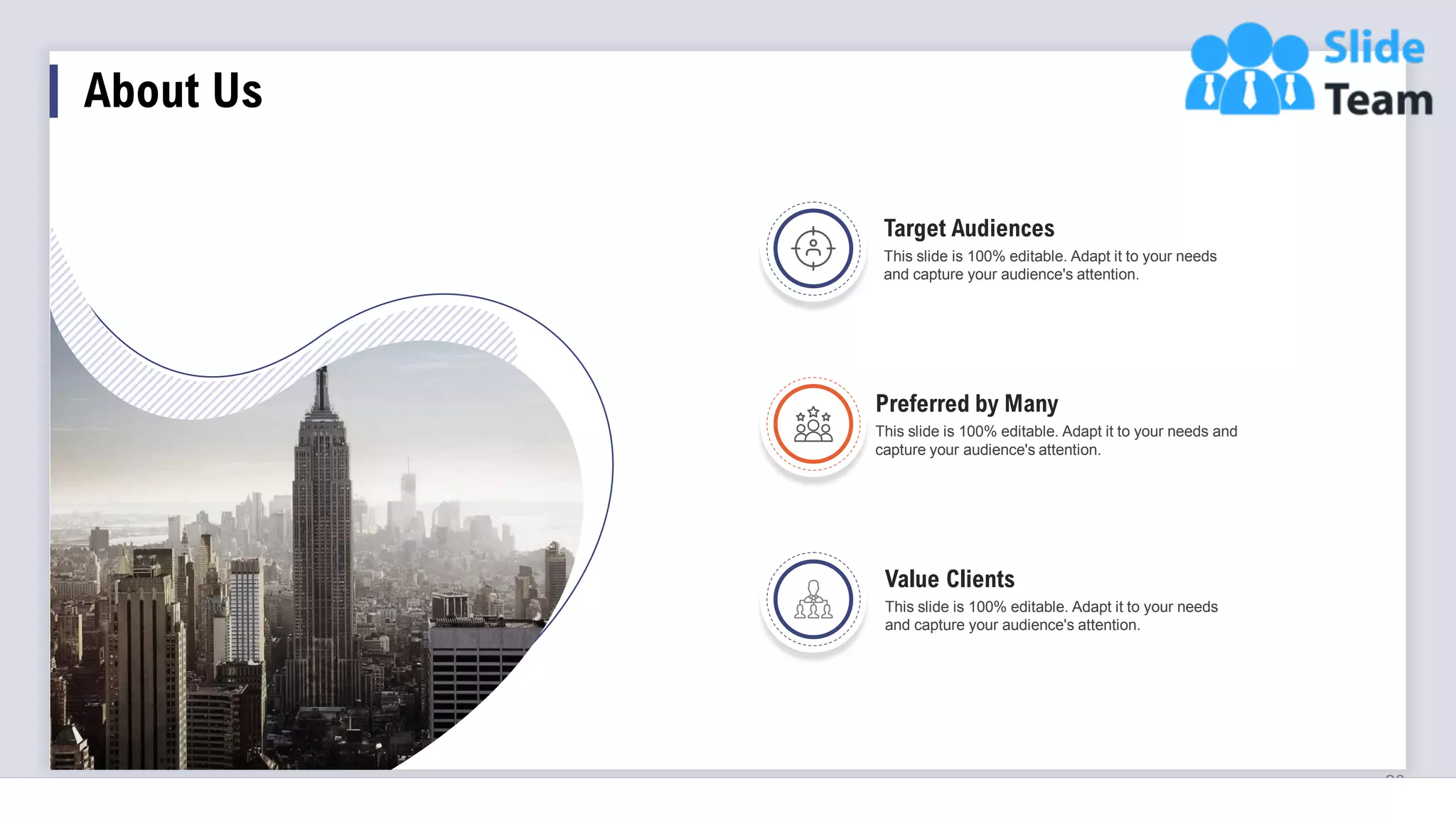 20
Preferred by Many
This slide is 100% editable. Adapt it to your needs and
capture your audience's attention.
Value Clients
This slide is 100% editable. Adapt it to your needs
and capture your audience's attention.
Target Audiences
This slide is 100% editable. Adapt it to your needs
and capture your audience's attention.
About Us
 