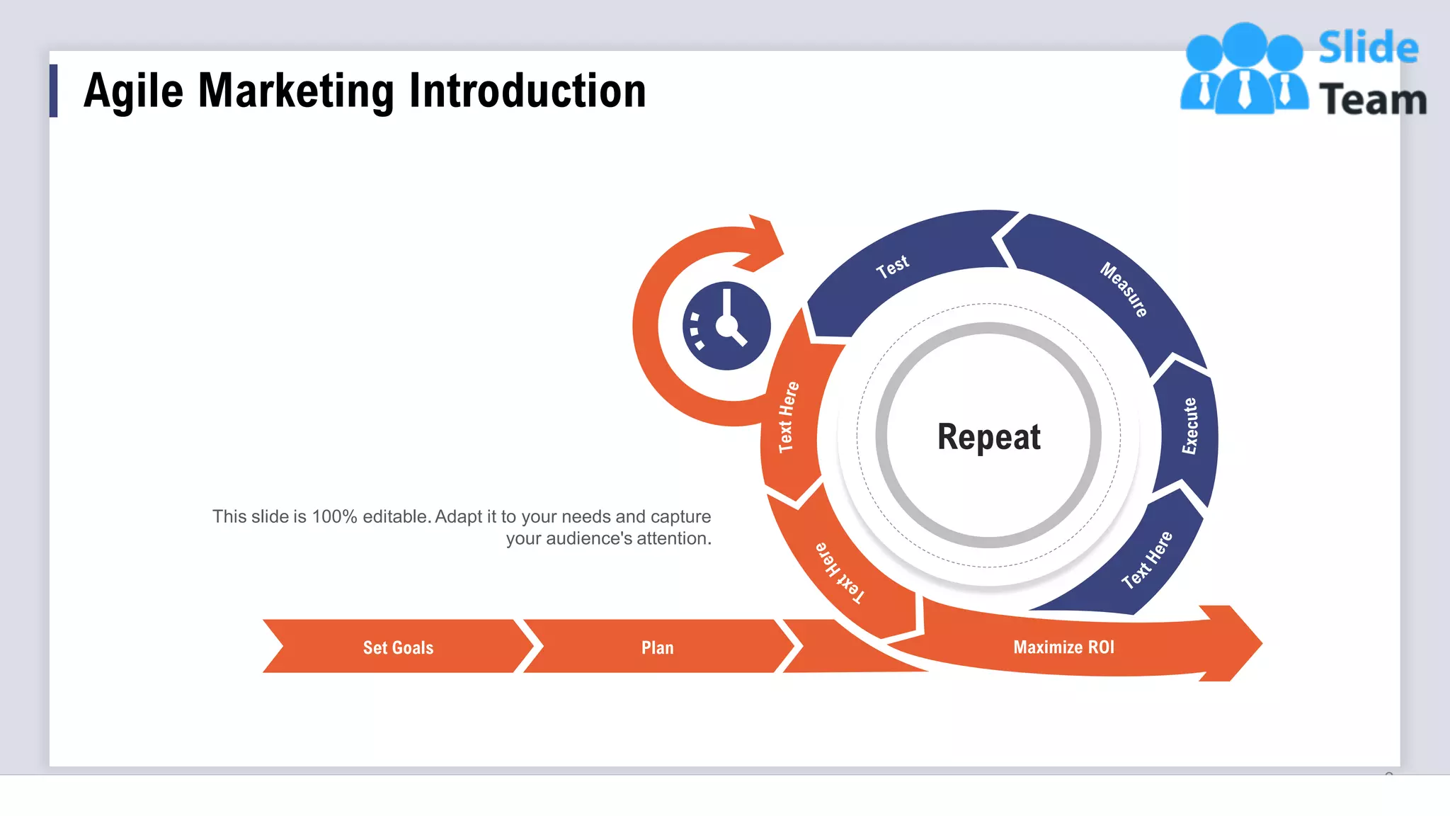 Agile Marketing Introduction
3
This slide is 100% editable. Adapt it to your needs and capture
your audience's attention.
Plan
Set Goals Maximize ROI
Tweak
Repeat
 