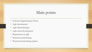 Main points
• Software Engineering in Cloud
• Agile Introduction
• Agile Methodologies
• Agile cloud development
• Requirement in agile
• Proposed methodology
• Proposed methodology phases
 
