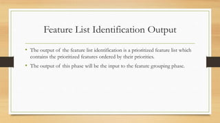 Feature List Identification Output
• The output of the feature list identification is a prioritized feature list which
contains the prioritized features ordered by their priorities.
• The output of this phase will be the input to the feature grouping phase.
 