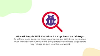 88% Of People Will Abandon An App Because Of Bugs
As software and apps continue to consume our daily lives, developers
must make sure that they make every effort to eliminate bugs before
they release an app into the real world.
 