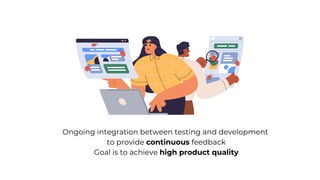 Ongoing integration between testing and development
to provide continuous feedback
Goal is to achieve high product quality
 