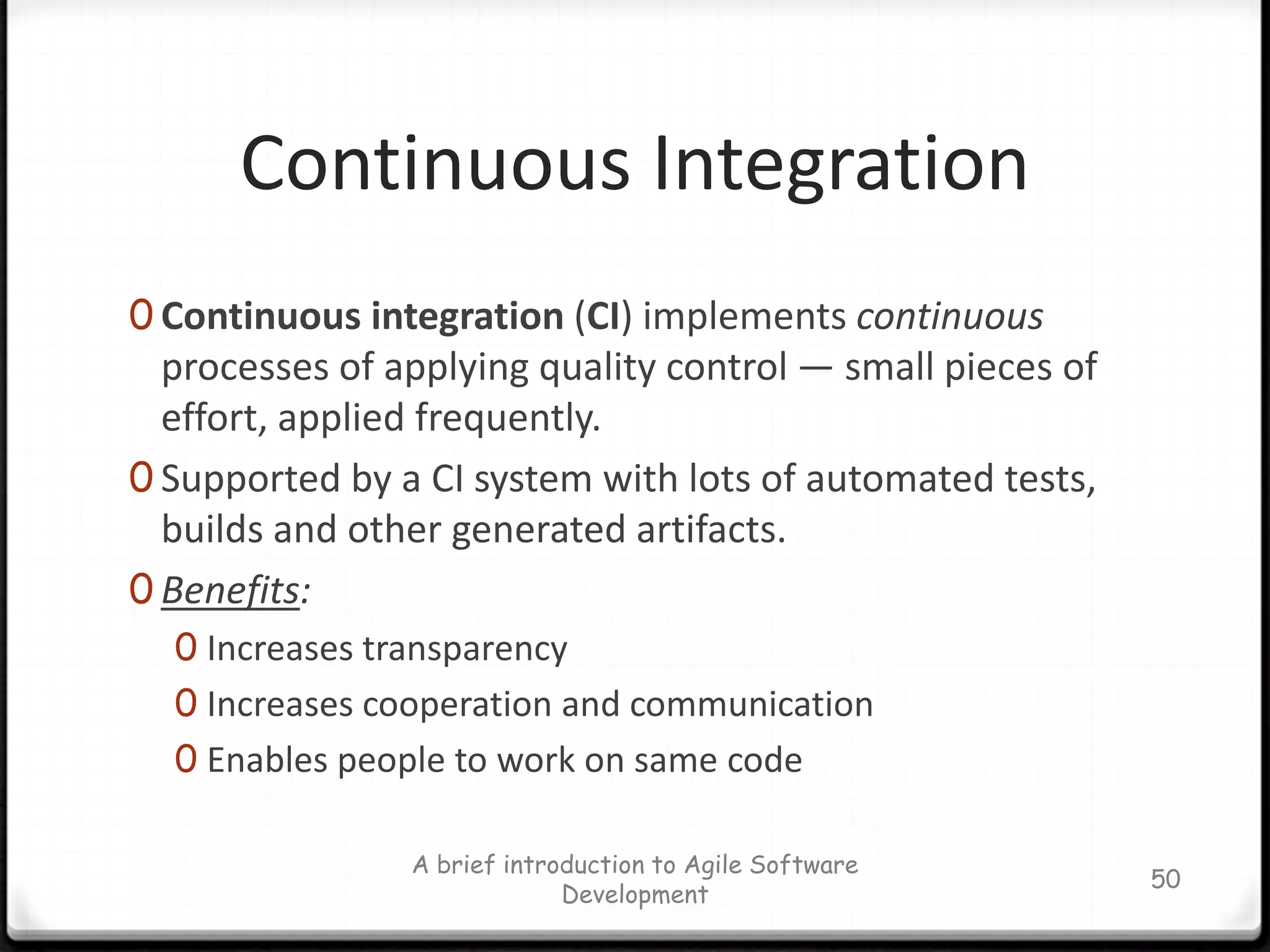 XP ValuesSimplicity encourages starting with the simplest solutionCommunicationfavors simple designs, common metaphors, collaboration of users and programmers, frequent verbal communication, and feedbackFeedbackFrom the system, customer and from the team, to avoid optimismCouragedesign and code for today and not for tomorrowRespectrespect for others as well as self-respectA brief introduction to Agile Software Development43
