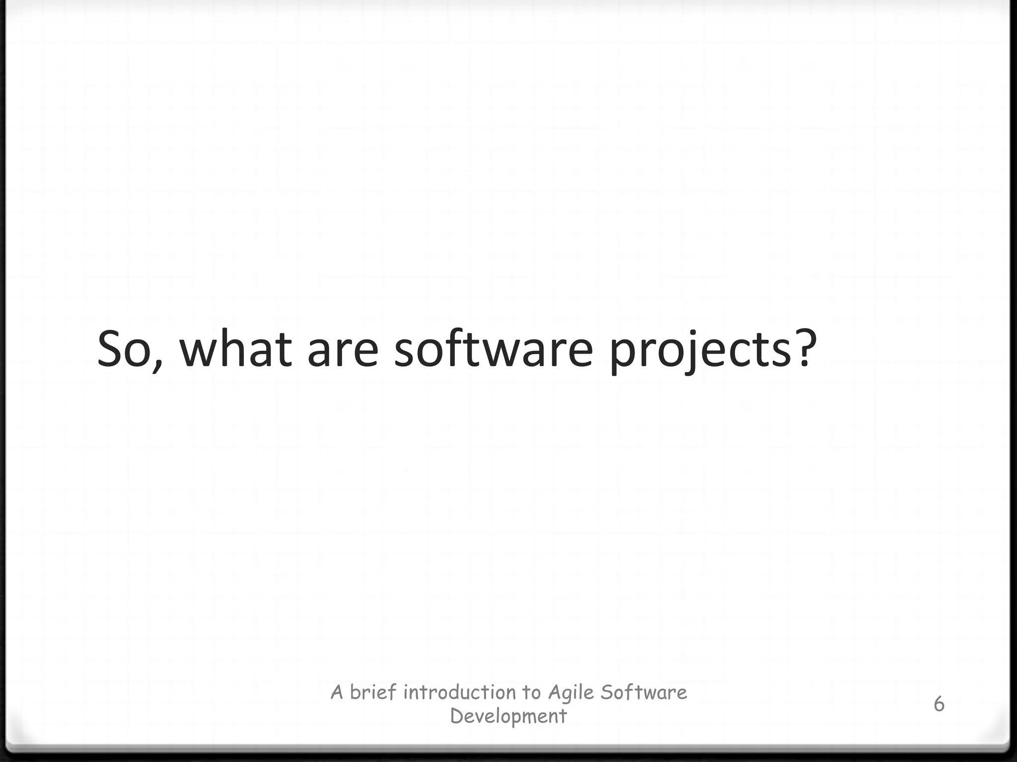 A brief introduction to Agile Software Development6So, what are software projects?