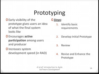PrototypingEarly visibility of the prototype gives users an idea of what the final system looks likeEncourages active participation among users and producerIncreases system development speed (in RAD)Steps:Identify basic requirementsDevelop Initial PrototypeReviewRevise and Enhance the Prototype14A brief introduction to Agile Software Development