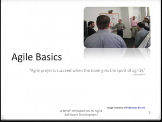 Agile Basics“Agile projects succeed when the team gets the spirit of agility.” 				– Ron JeffriesA brief introduction to Agile Software Development3Image courtesy of Pollyanna Pixton