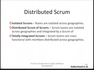 Scrum Daily MeetingHeld every day during a SprintThe most important inspection event in ScrumTimebox:15 minutesTeam members talk to the whole Development Team, not Scrum MasterAsks 3 questions during meeting“What have you done since last daily scrum?”“What will you do before the next daily scrum?”“What obstacles are impeding your work?”Opportunity for team members to synchronize their workIt helps removing burdens between membersA brief introduction to Agile Software Development32